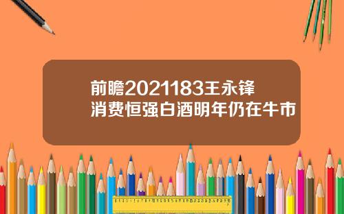 前瞻2021183王永锋消费恒强白酒明年仍在牛市
