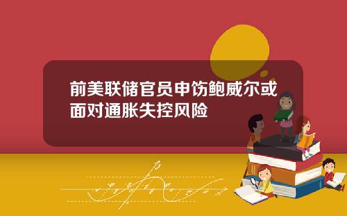 前美联储官员申饬鲍威尔或面对通胀失控风险