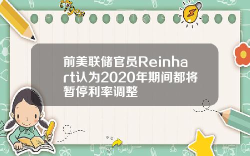 前美联储官员Reinhart认为2020年期间都将暂停利率调整