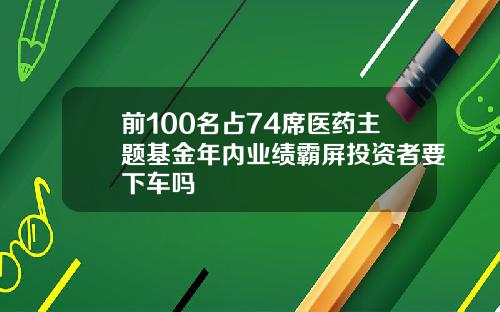前100名占74席医药主题基金年内业绩霸屏投资者要下车吗