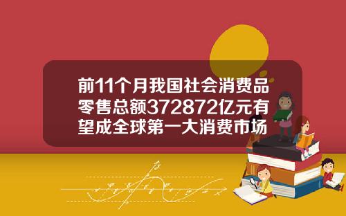 前11个月我国社会消费品零售总额372872亿元有望成全球第一大消费市场
