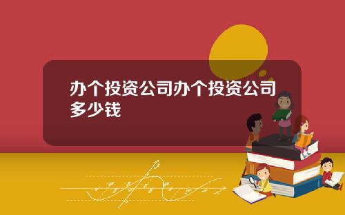办个投资公司办个投资公司多少钱