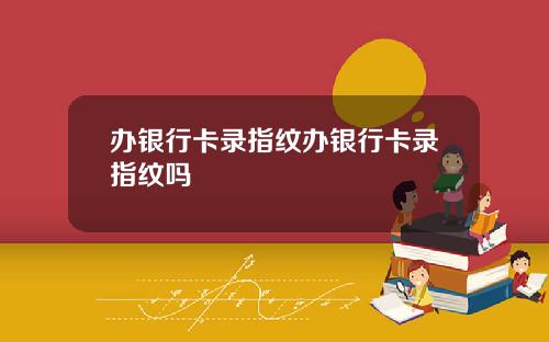 办银行卡录指纹办银行卡录指纹吗