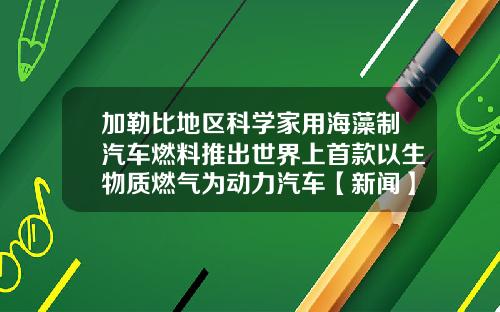 加勒比地区科学家用海藻制汽车燃料推出世界上首款以生物质燃气为动力汽车【新闻】