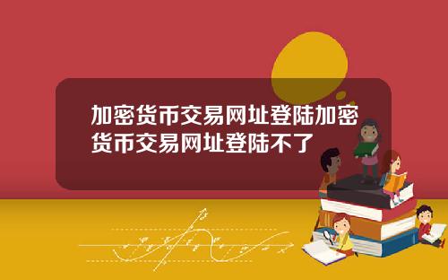 加密货币交易网址登陆加密货币交易网址登陆不了
