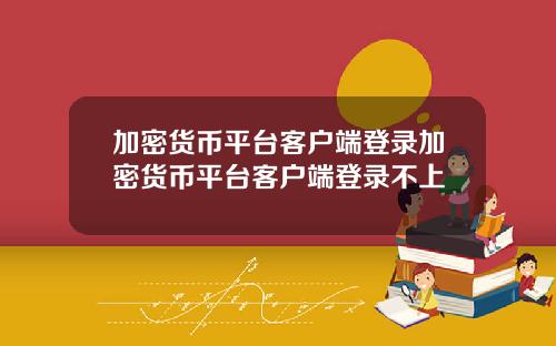 加密货币平台客户端登录加密货币平台客户端登录不上