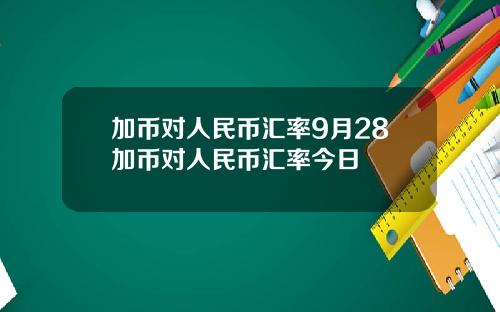 加币对人民币汇率9月28加币对人民币汇率今日