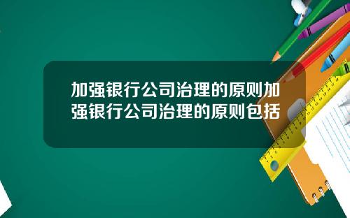 加强银行公司治理的原则加强银行公司治理的原则包括