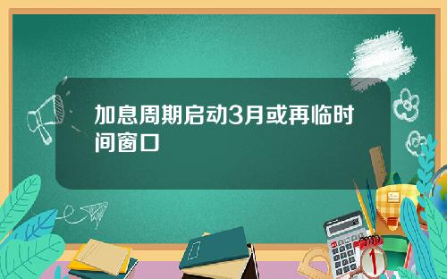 加息周期启动3月或再临时间窗口