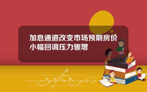 加息通道改变市场预期房价小幅回调压力骤增