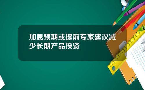 加息预期或提前专家建议减少长期产品投资