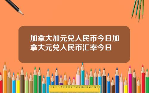 加拿大加元兑人民币今日加拿大元兑人民币汇率今日