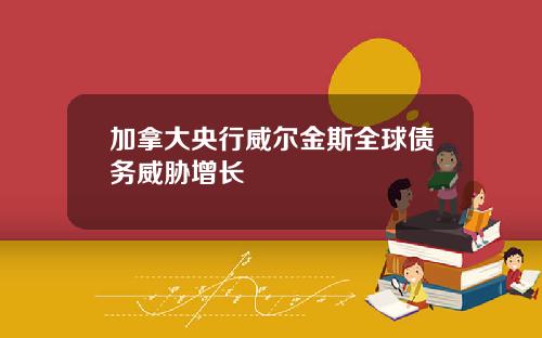 加拿大央行威尔金斯全球债务威胁增长