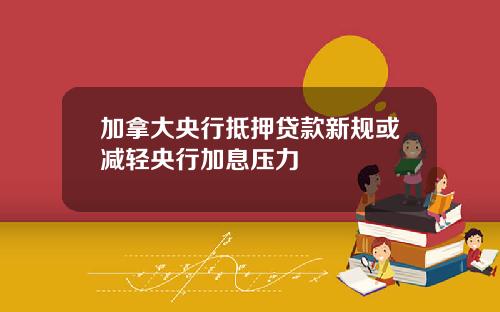 加拿大央行抵押贷款新规或减轻央行加息压力