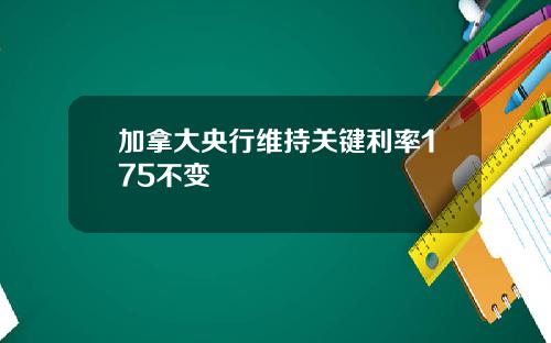 加拿大央行维持关键利率175不变