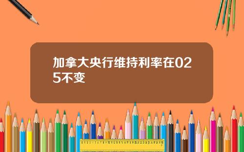 加拿大央行维持利率在025不变