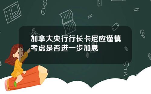 加拿大央行行长卡尼应谨慎考虑是否进一步加息