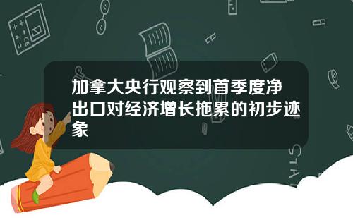 加拿大央行观察到首季度净出口对经济增长拖累的初步迹象