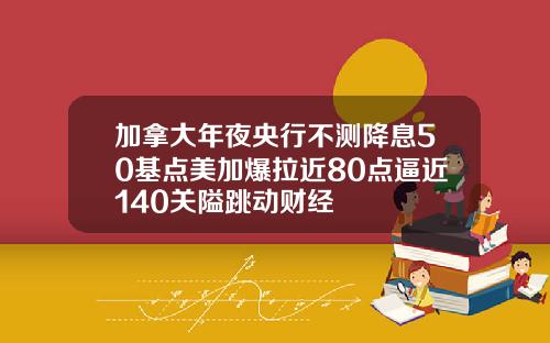 加拿大年夜央行不测降息50基点美加爆拉近80点逼近140关隘跳动财经
