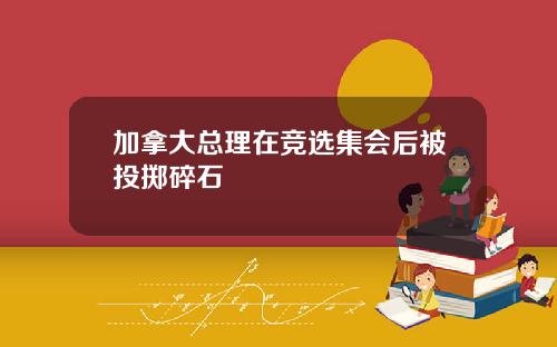 加拿大总理在竞选集会后被投掷碎石