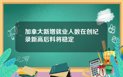加拿大新增就业人数在创纪录新高后料将稳定