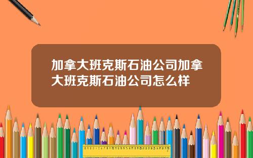 加拿大班克斯石油公司加拿大班克斯石油公司怎么样