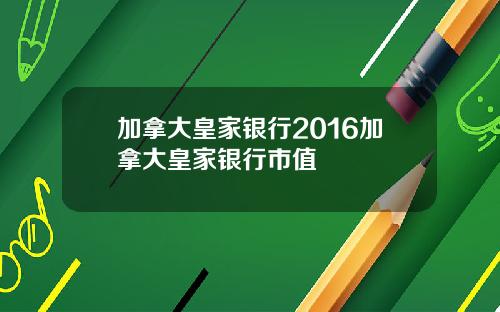 加拿大皇家银行2016加拿大皇家银行市值