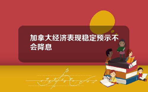 加拿大经济表现稳定预示不会降息