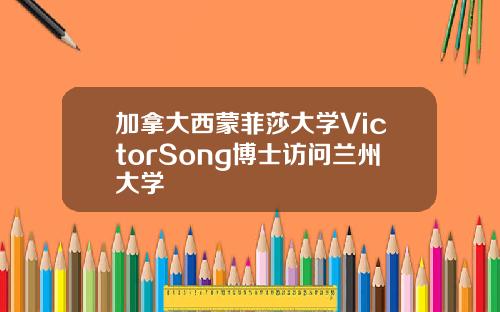 加拿大西蒙菲莎大学VictorSong博士访问兰州大学