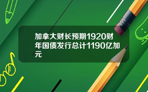 加拿大财长预期1920财年国债发行总计1190亿加元