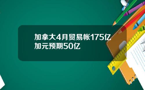 加拿大4月贸易帐175亿加元预期50亿