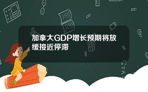 加拿大GDP增长预期将放缓接近停滞