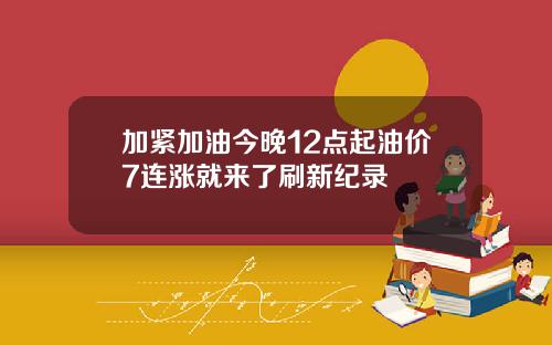 加紧加油今晚12点起油价7连涨就来了刷新纪录