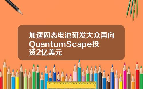 加速固态电池研发大众再向QuantumScape投资2亿美元
