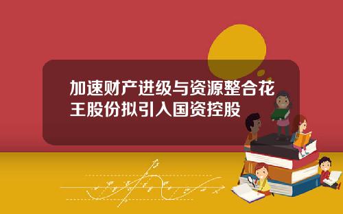 加速财产进级与资源整合花王股份拟引入国资控股