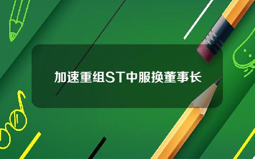 加速重组ST中服换董事长
