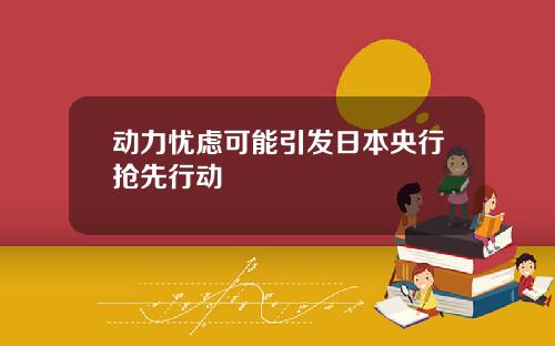 动力忧虑可能引发日本央行抢先行动