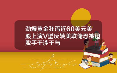 劲爆黄金狂泻近60美元美股上演V型反转美联储恐被迫脱手干涉干与