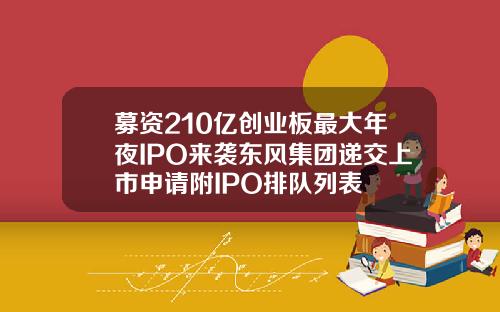 募资210亿创业板最大年夜IPO来袭东风集团递交上市申请附IPO排队列表