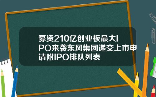 募资210亿创业板最大IPO来袭东风集团递交上市申请附IPO排队列表