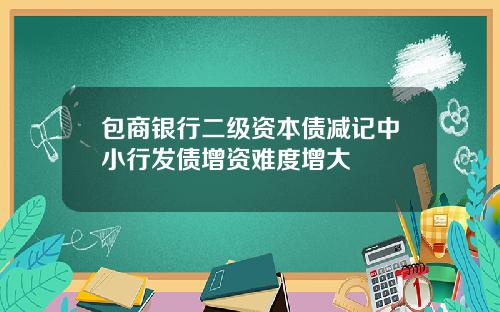 包商银行二级资本债减记中小行发债增资难度增大