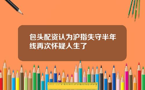 包头配资认为沪指失守半年线再次怀疑人生了