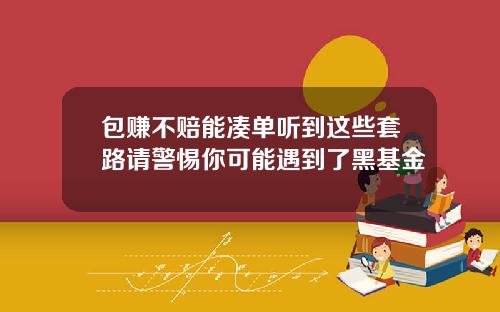 包赚不赔能凑单听到这些套路请警惕你可能遇到了黑基金