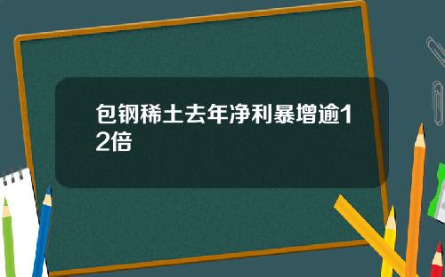 包钢稀土去年净利暴增逾12倍