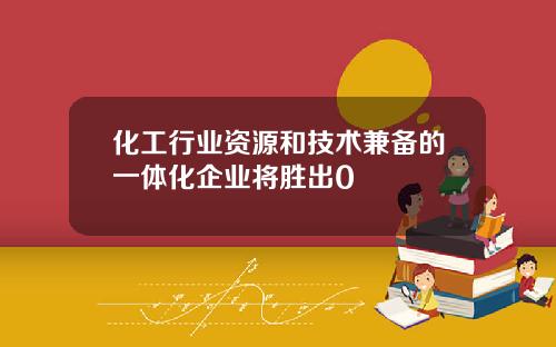 化工行业资源和技术兼备的一体化企业将胜出0