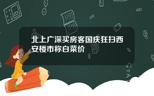 北上广深买房客国庆狂扫西安楼市称白菜价
