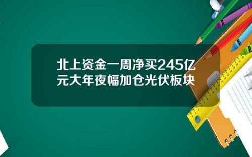 北上资金一周净买245亿元大年夜幅加仓光伏板块