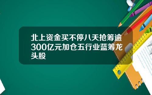 北上资金买不停八天抢筹逾300亿元加仓五行业蓝筹龙头股