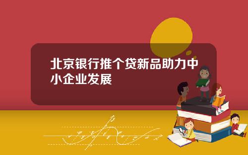 北京银行推个贷新品助力中小企业发展