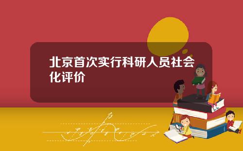 北京首次实行科研人员社会化评价